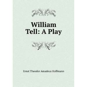    William Tell A Play Ernst Theodor Amadeus Hoffmann Books