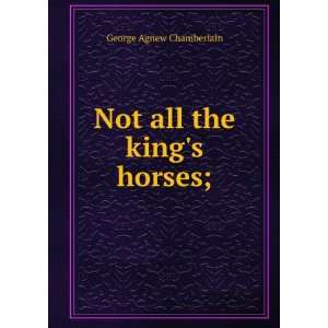    Not all the kings horses;: George Agnew Chamberlain: Books