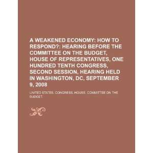  A weakened economy how to respond? hearing before the 