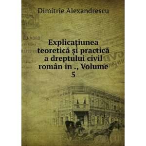   dreptului civil romÃ¢n in ., Volume 5: Dimitrie Alexandrescu: Books