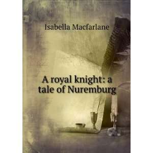    A royal knight: a tale of Nuremburg: Isabella Macfarlane: Books