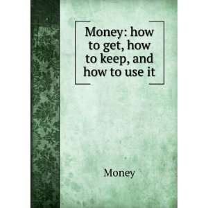    Money how to get, how to keep, and how to use it Money Books