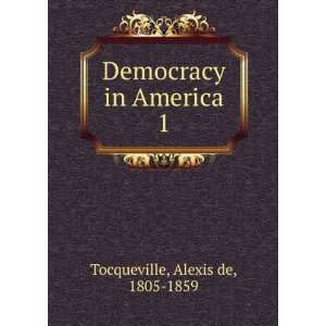  Democracy in America. 1 Alexis de, 1805 1859 Tocqueville 