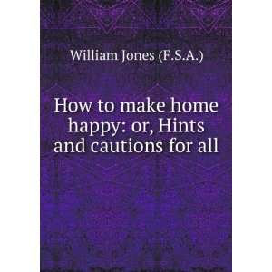 How to make home happy or, Hints and cautions for all . William 
