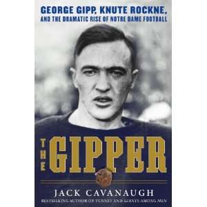 The Gipper: George Gipp, Knute Rockne, and the Dramatic Rise of Notre 