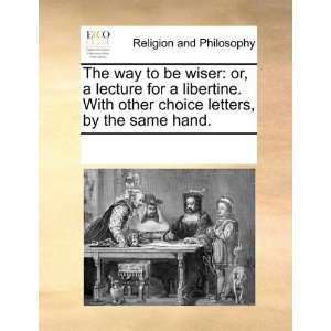 The way to be wiser: or, a lecture for a libertine. With other choice 